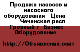Продажа насосов и насосного оборудования › Цена ­ 1 000 - Чеченская респ., Грозный г. Бизнес » Оборудование   